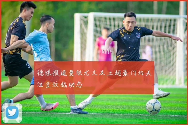 德媒报道曼联尤文及土超豪门均关注金玟哉动态