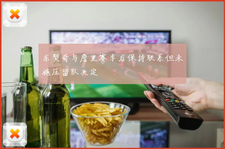 东契奇与詹里赛季后保持联系但未施压留队决定