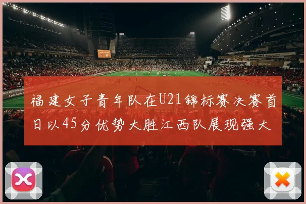 福建女子青年队在U21锦标赛决赛首日以45分优势大胜江西队展现强大实力