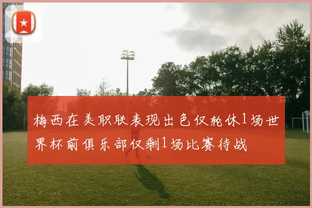 梅西在美职联表现出色仅轮休1场世界杯前俱乐部仅剩1场比赛待战