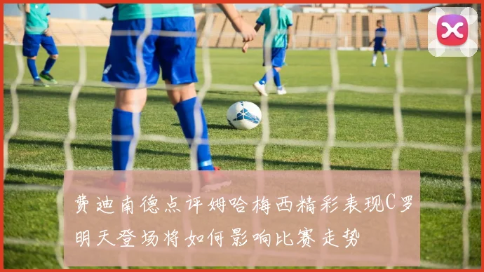 费迪南德点评姆哈梅西精彩表现C罗明天登场将如何影响比赛走势
