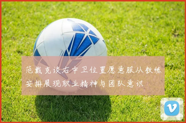 范戴克谈右中卫位置愿意服从教练安排展现职业精神与团队意识