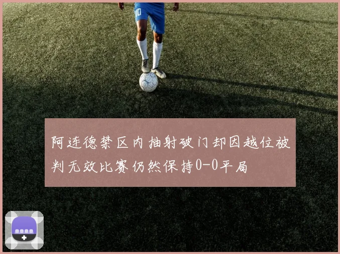 阿连德禁区内抽射破门却因越位被判无效比赛仍然保持0-0平局