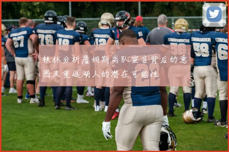 铁林分析詹姆斯离队宣言背后的意图及重返湖人的潜在可能性