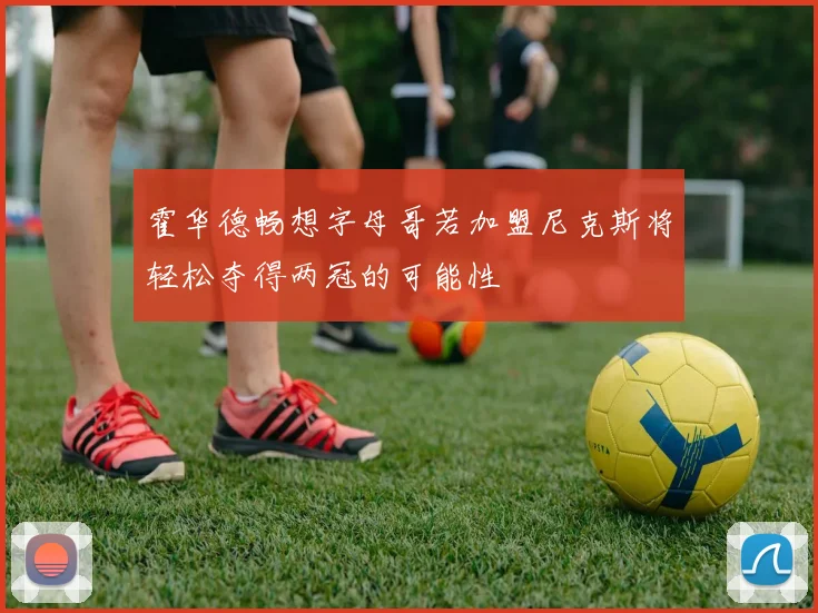 霍华德畅想字母哥若加盟尼克斯将轻松夺得两冠的可能性