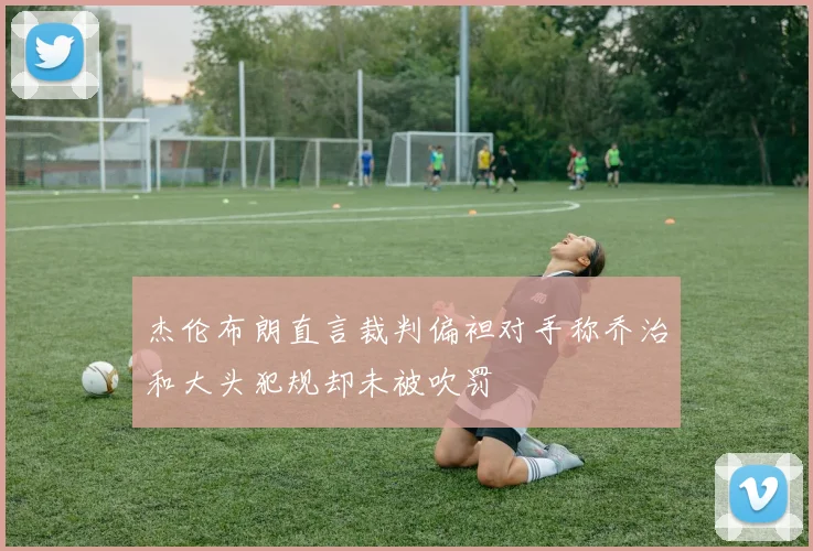 杰伦布朗直言裁判偏袒对手称乔治和大头犯规却未被吹罚