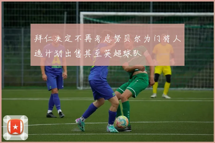 拜仁决定不再考虑努贝尔为门将人选计划出售其至英超球队