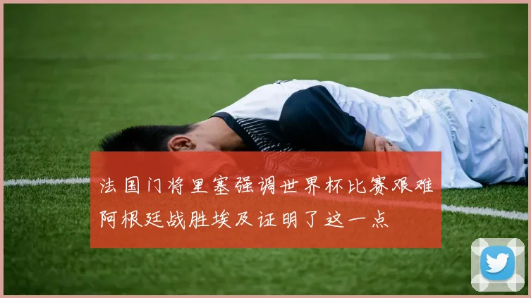 法国门将里塞强调世界杯比赛艰难阿根廷战胜埃及证明了这一点