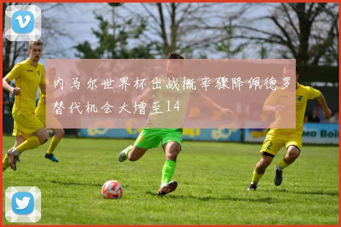 内马尔世界杯出战概率骤降佩德罗替代机会大增至14