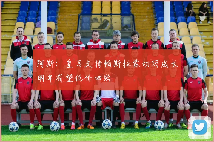 阿斯:皇马支持帕斯拉蒙切玛成长明年有望低价回购