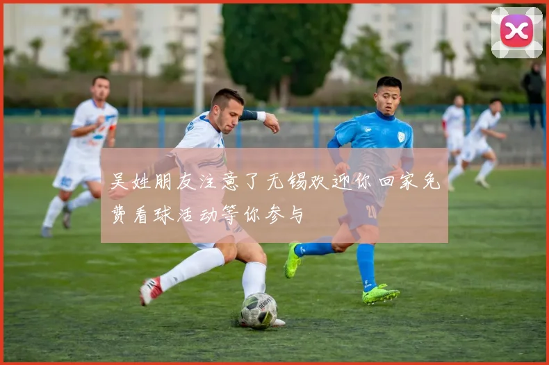 吴姓朋友注意了无锡欢迎你回家免费看球活动等你参与