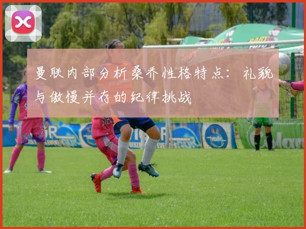 曼联内部分析桑乔性格特点：礼貌与傲慢并存的纪律挑战