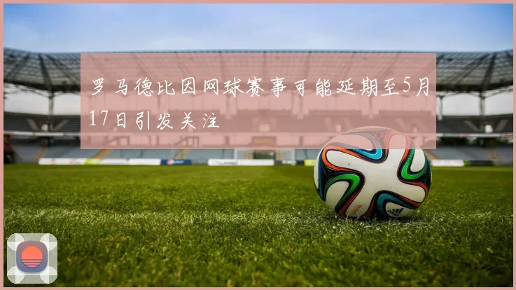 罗马德比因网球赛事可能延期至5月17日引发关注