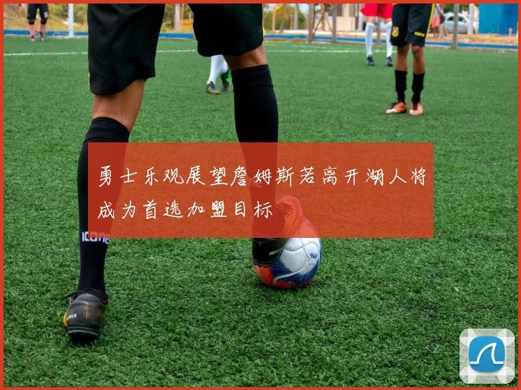 勇士乐观展望詹姆斯若离开湖人将成为首选加盟目标