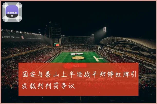 国安与泰山上半场战平郑铮红牌引发裁判判罚争议