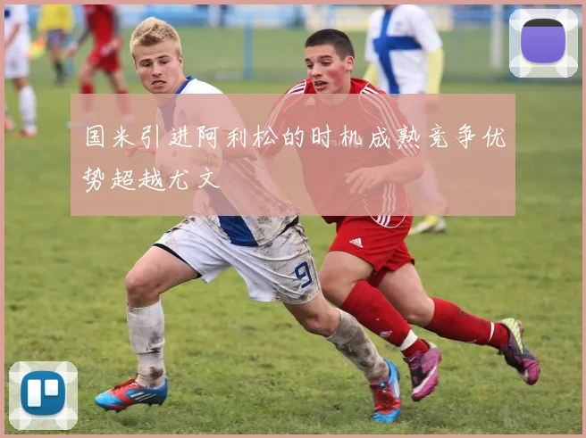 国米引进阿利松的时机成熟竞争优势超越尤文