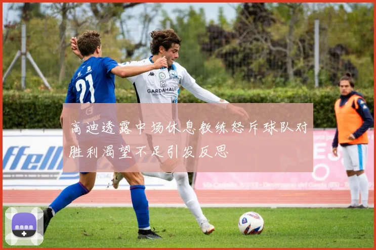 高迪透露中场休息教练怒斥球队对胜利渴望不足引发反思