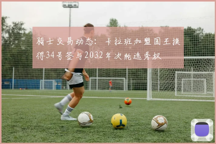 骑士交易动态：卡拉班加盟国王换得34号签与2032年次轮选秀权