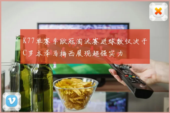 K77单赛季欧冠淘汰赛进球数仅次于C罗本泽马梅西展现超强实力
