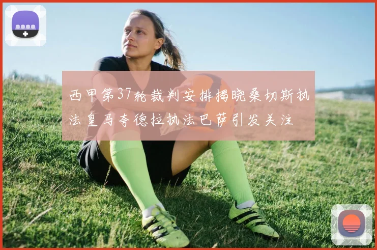 西甲第37轮裁判安排揭晓桑切斯执法皇马夸德拉执法巴萨引发关注