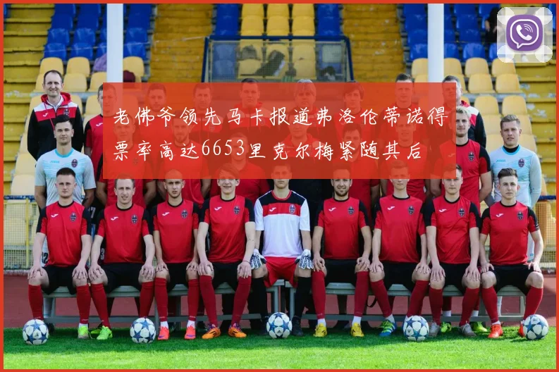 老佛爷领先马卡报道弗洛伦蒂诺得票率高达6653里克尔梅紧随其后