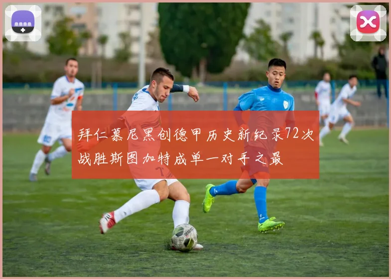 拜仁慕尼黑创德甲历史新纪录72次战胜斯图加特成单一对手之最