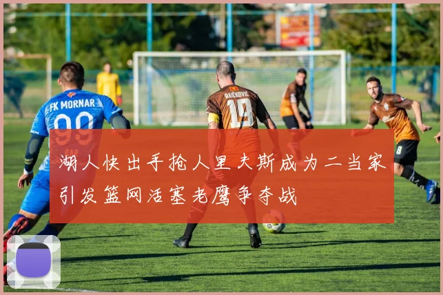 湖人快出手抢人里夫斯成为二当家引发篮网活塞老鹰争夺战