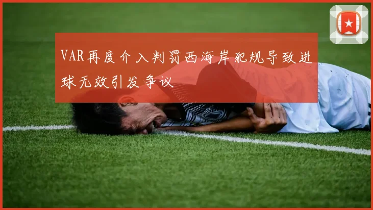 VAR再度介入判罚西海岸犯规导致进球无效引发争议
