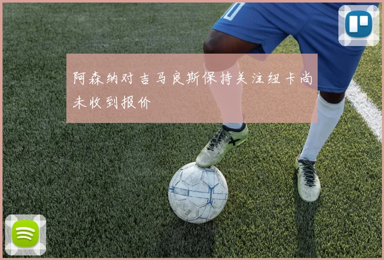 阿森纳对吉马良斯保持关注纽卡尚未收到报价