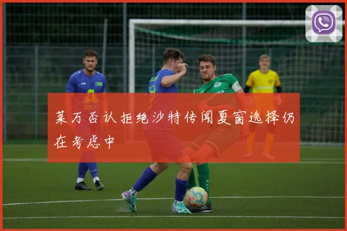莱万否认拒绝沙特传闻夏窗选择仍在考虑中