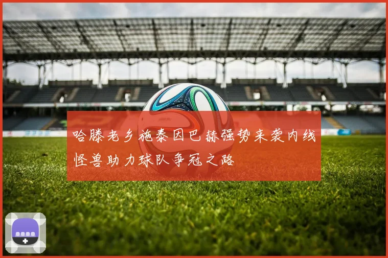 哈滕老乡施泰因巴赫强势来袭内线怪兽助力球队争冠之路