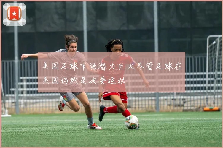 美国足球市场潜力巨大尽管足球在美国仍然是次要运动