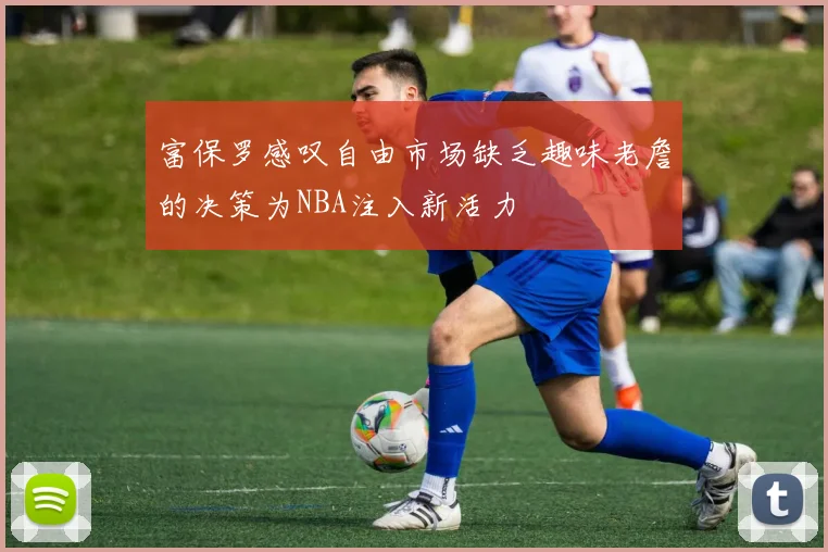 富保罗感叹自由市场缺乏趣味老詹的决策为NBA注入新活力