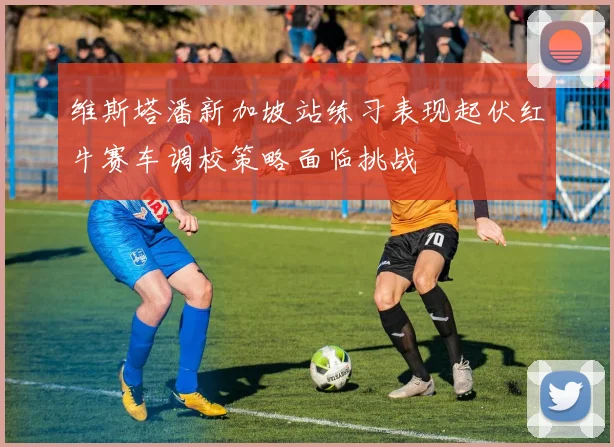 维斯塔潘新加坡站练习表现起伏红牛赛车调校策略面临挑战